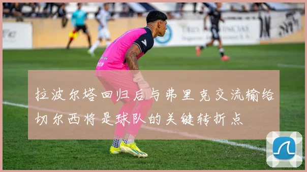拉波尔塔回归后与弗里克交流输给切尔西将是球队的关键转折点