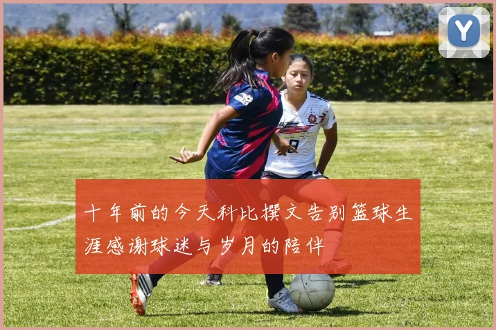 十年前的今天科比撰文告别篮球生涯感谢球迷与岁月的陪伴
