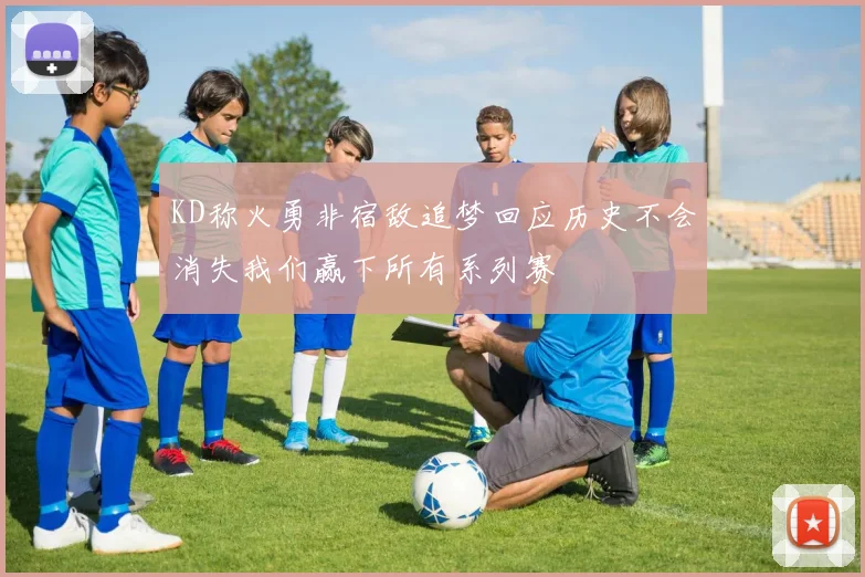 KD称火勇非宿敌追梦回应历史不会消失我们赢下所有系列赛