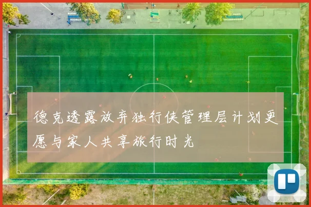 德克透露放弃独行侠管理层计划更愿与家人共享旅行时光