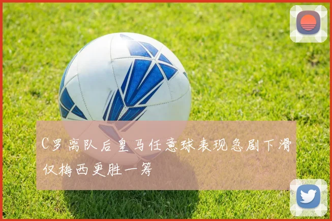 C罗离队后皇马任意球表现急剧下滑仅梅西更胜一筹