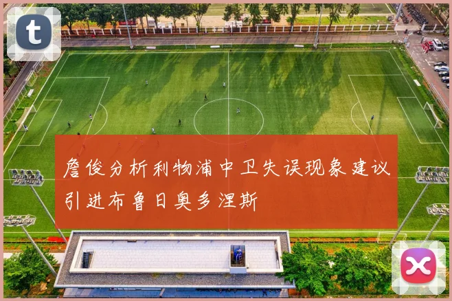 詹俊分析利物浦中卫失误现象建议引进布鲁日奥多涅斯