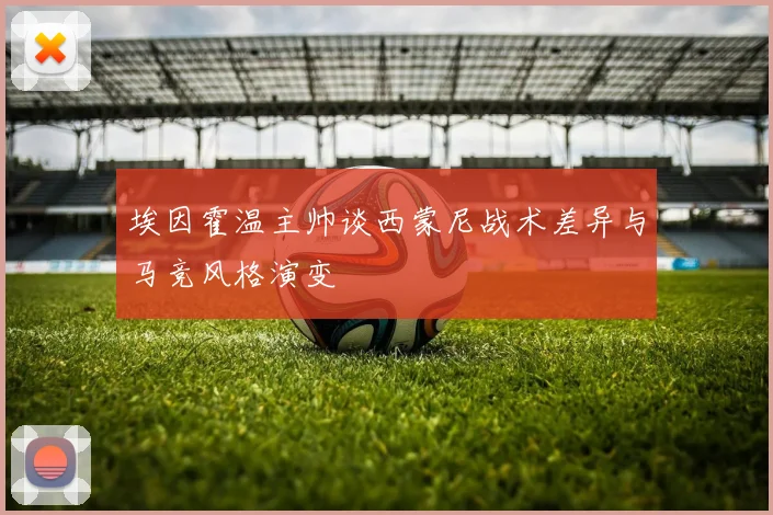 埃因霍温主帅谈西蒙尼战术差异与马竞风格演变