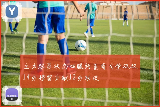 主力球员状态回暖约基奇戈登双双14分穆雷贡献12分助攻