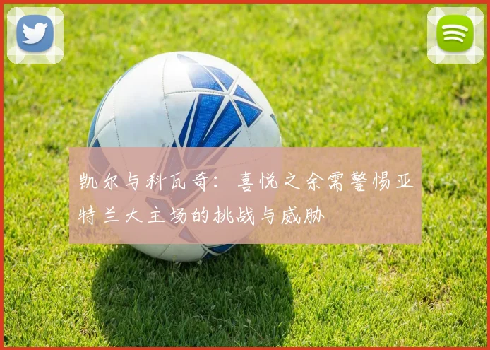 凯尔与科瓦奇：喜悦之余需警惕亚特兰大主场的挑战与威胁