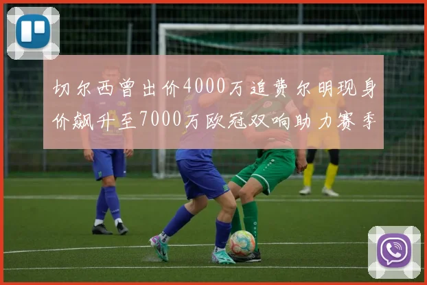 切尔西曾出价4000万追费尔明现身价飙升至7000万欧冠双响助力赛季双10
