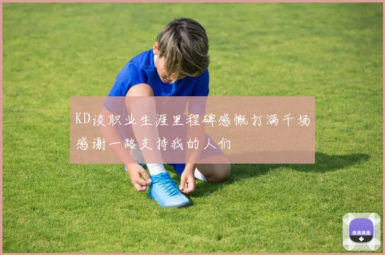KD谈职业生涯里程碑感慨打满千场感谢一路支持我的人们