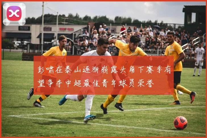 彭啸在泰山逐渐崭露头角下赛季有望争夺中超最佳青年球员荣誉