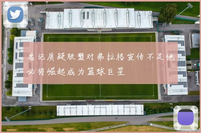 名记质疑联盟对弗拉格宣传不足他必将崛起成为篮球巨星