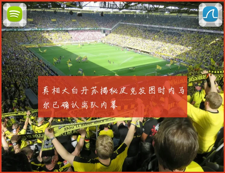 真相大白丹苏揭秘皮克发图时内马尔已确认离队内幕