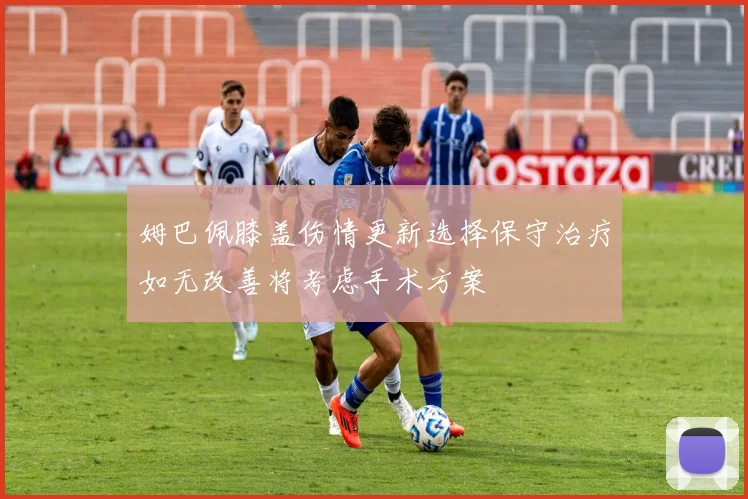 姆巴佩膝盖伤情更新选择保守治疗如无改善将考虑手术方案