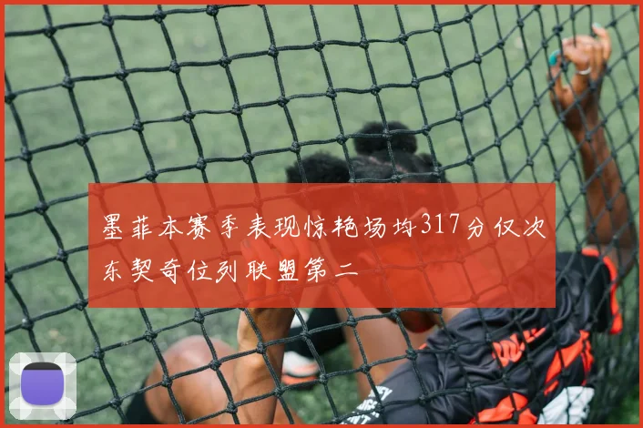 墨菲本赛季表现惊艳场均317分仅次东契奇位列联盟第二