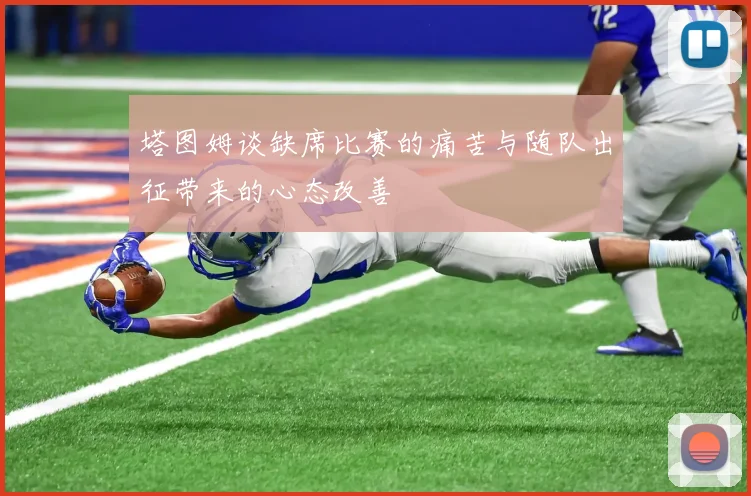 塔图姆谈缺席比赛的痛苦与随队出征带来的心态改善