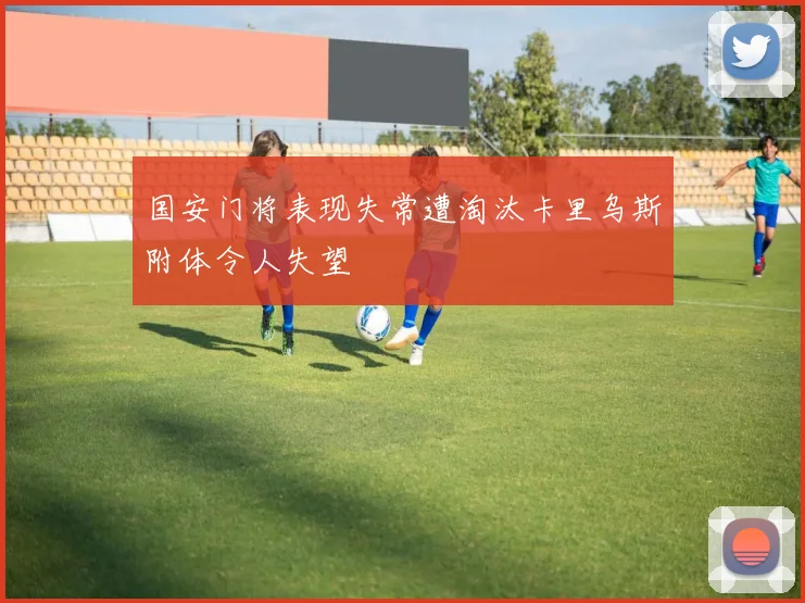国安门将表现失常遭淘汰卡里乌斯附体令人失望