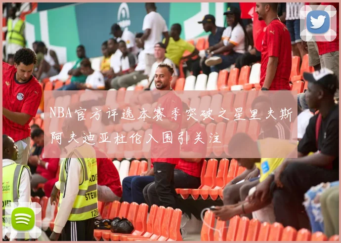 NBA官方评选本赛季突破之星里夫斯阿夫迪亚杜伦入围引关注
