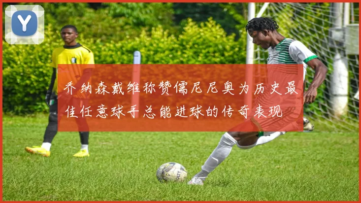 乔纳森戴维称赞儒尼尼奥为历史最佳任意球手总能进球的传奇表现