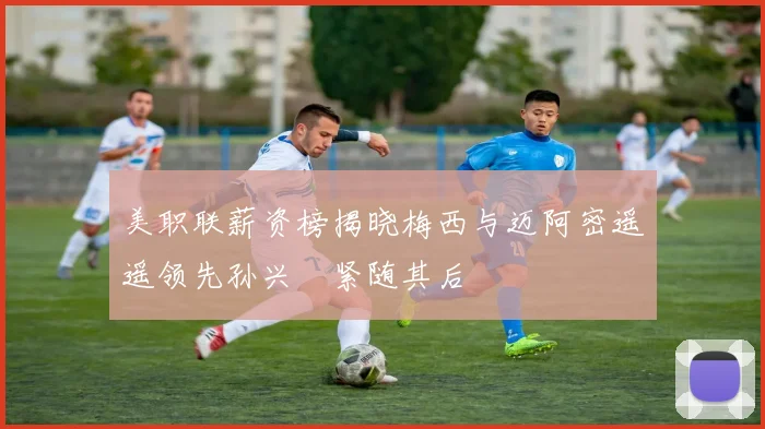 美职联薪资榜揭晓梅西与迈阿密遥遥领先孙兴慜紧随其后