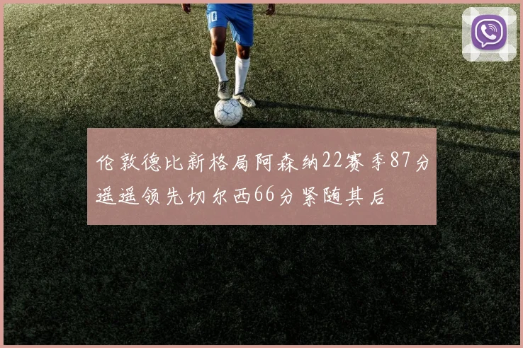伦敦德比新格局阿森纳22赛季87分遥遥领先切尔西66分紧随其后