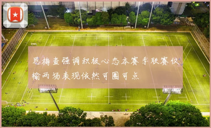 恩梅查强调积极心态本赛季联赛仅输两场表现依然可圈可点