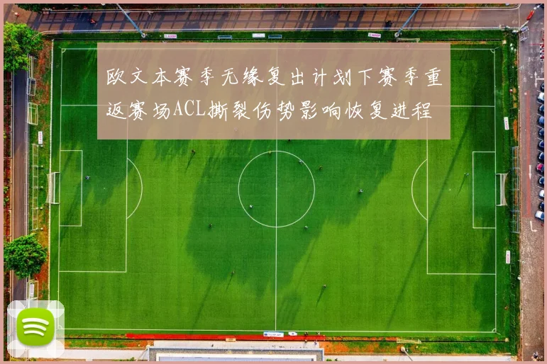 欧文本赛季无缘复出计划下赛季重返赛场ACL撕裂伤势影响恢复进程